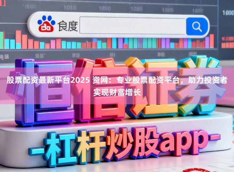 股票配资最新平台2025 资网：专业股票配资平台，助力投资者实现财富增长