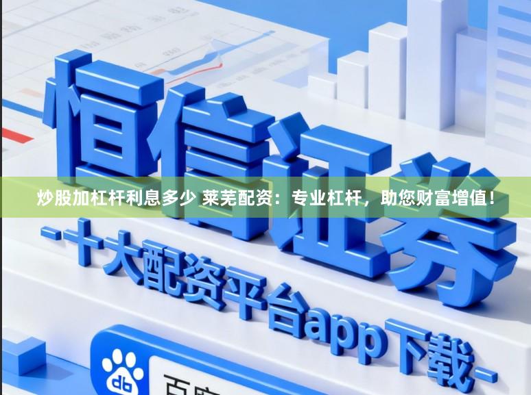 炒股加杠杆利息多少 莱芜配资：专业杠杆，助您财富增值！