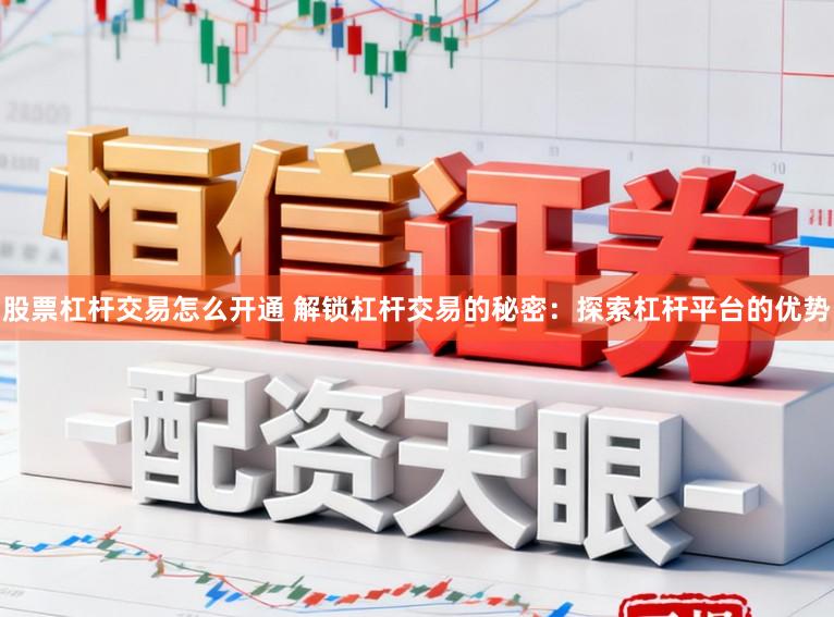 股票杠杆交易怎么开通 解锁杠杆交易的秘密:探索杠杆平台的优势