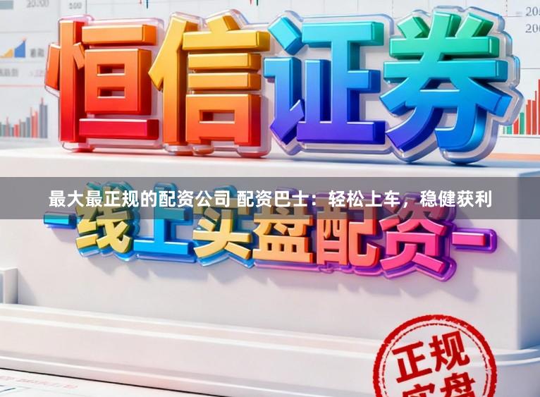 最大最正规的配资公司 配资巴士：轻松上车，稳健获利