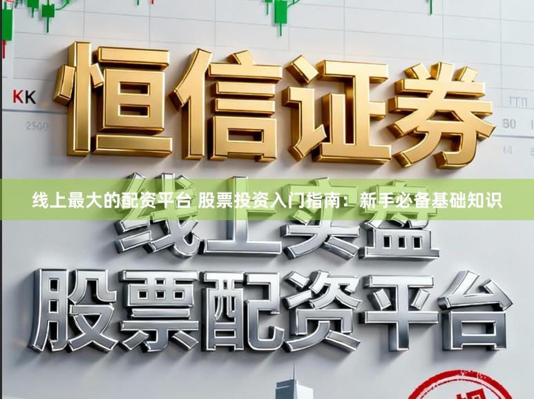 线上最大的配资平台 股票投资入门指南：新手必备基础知识