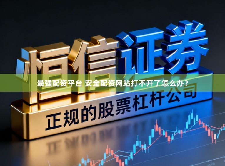 最强配资平台 安全配资网站打不开了怎么办？