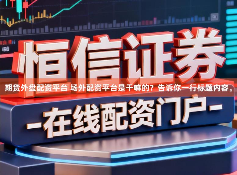 期货外盘配资平台 场外配资平台是干嘛的？告诉你一行标题内容。