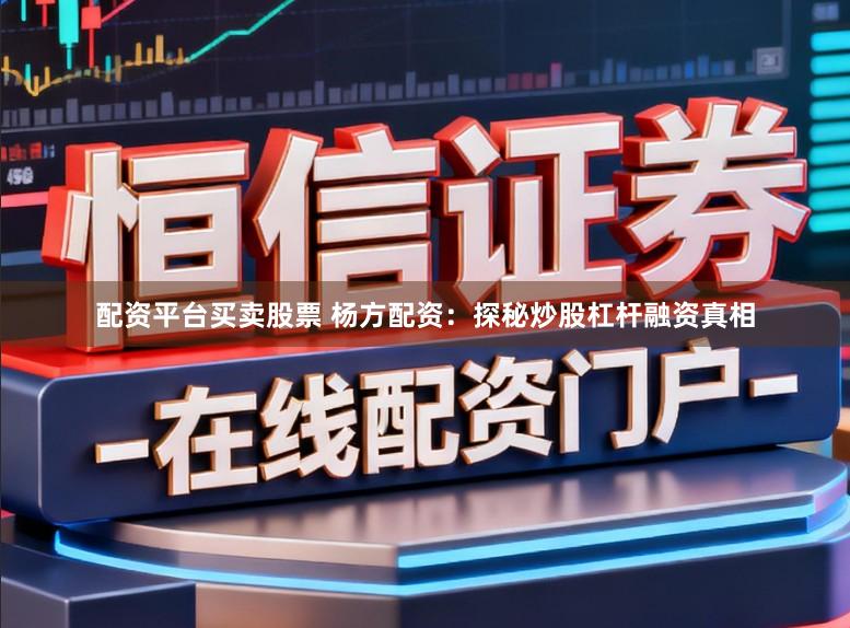 配资平台买卖股票 杨方配资：探秘炒股杠杆融资真相