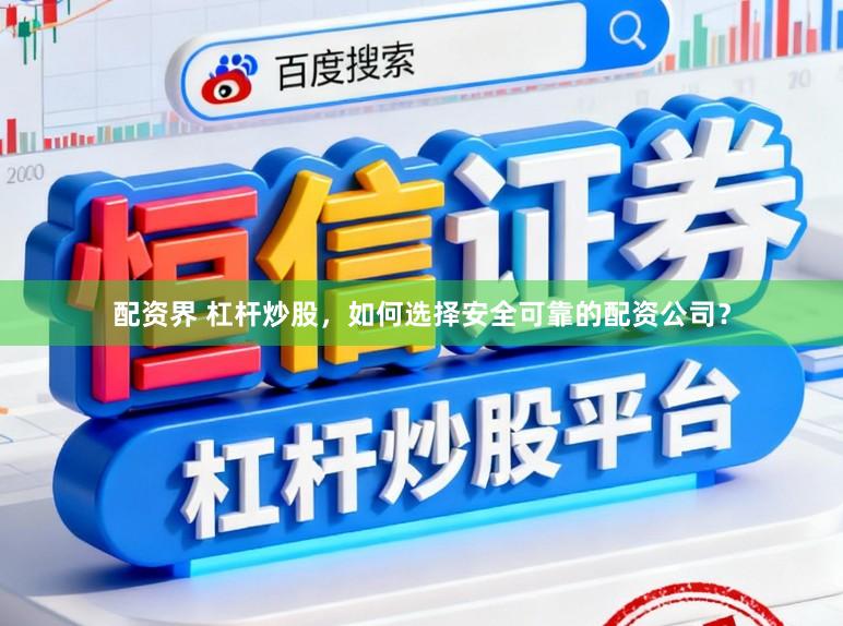 配资界 杠杆炒股，如何选择安全可靠的配资公司？