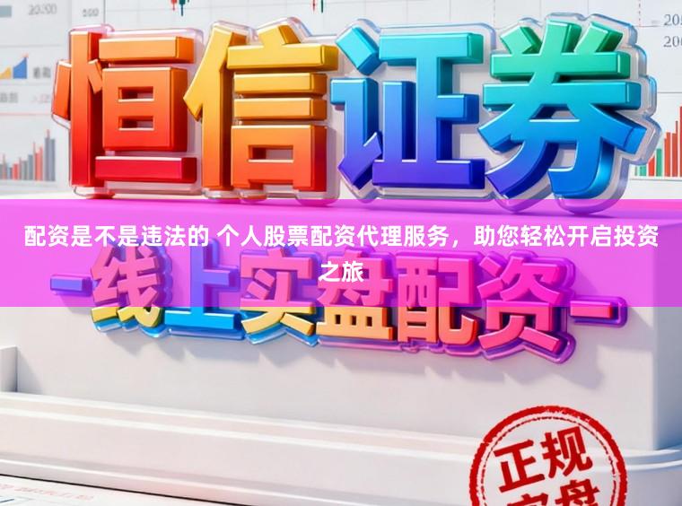 配资是不是违法的 个人股票配资代理服务，助您轻松开启投资之旅