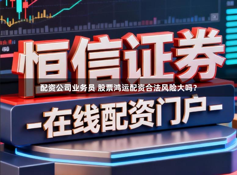 配资公司业务员 股票鸿运配资合法风险大吗？