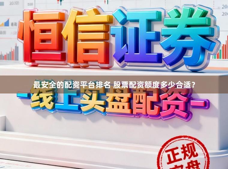 最安全的配资平台排名 股票配资额度多少合适？
