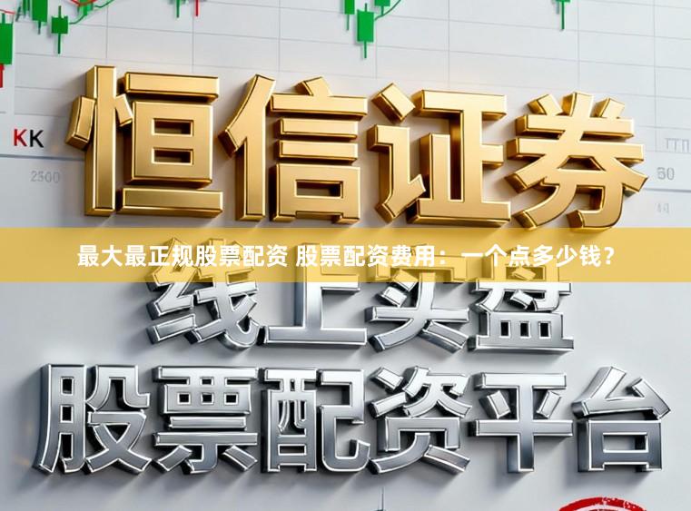 最大最正规股票配资 股票配资费用：一个点多少钱？