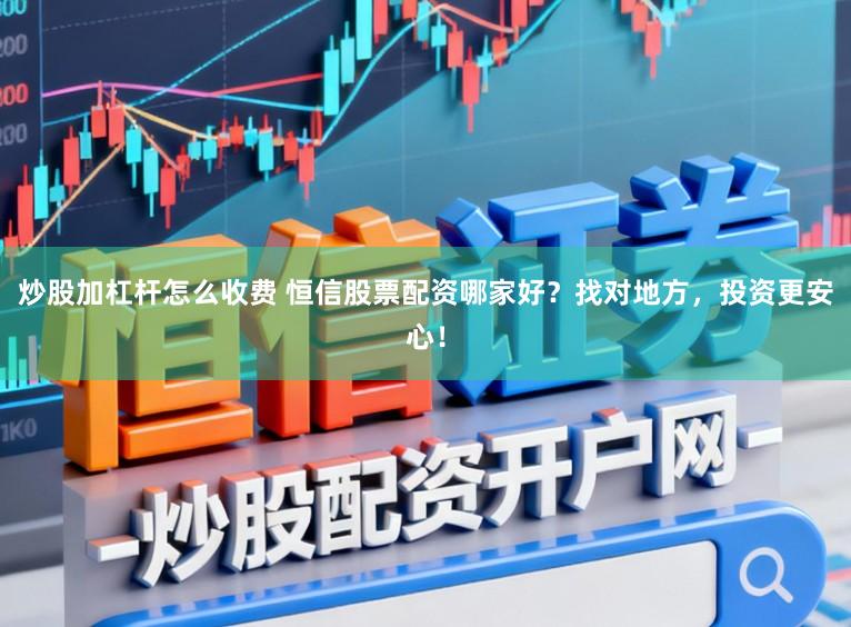 炒股加杠杆怎么收费 恒信股票配资哪家好？找对地方，投资更安心！