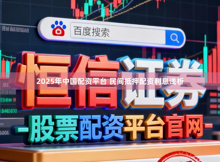 2025年中国配资平台 民间抵押配资利息浅析