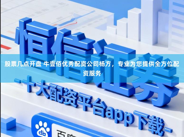 股票几点开盘 牛壹佰优秀配资公司杨方，专业为您提供全方位配资服务