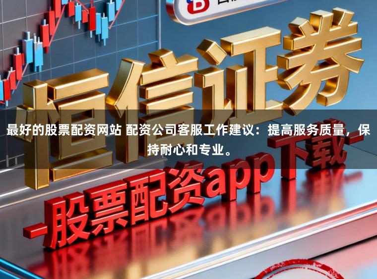 最好的股票配资网站 配资公司客服工作建议：提高服务质量，保持耐心和专业。