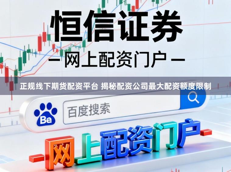 正规线下期货配资平台 揭秘配资公司最大配资额度限制