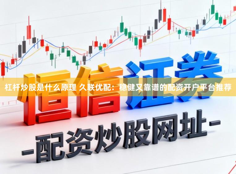 杠杆炒股是什么原理 久联优配：稳健又靠谱的配资开户平台推荐