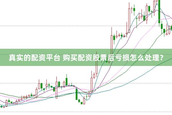 真实的配资平台 购买配资股票后亏损怎么处理？