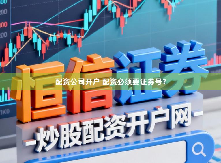 配资公司开户 配资必须要证券号?
