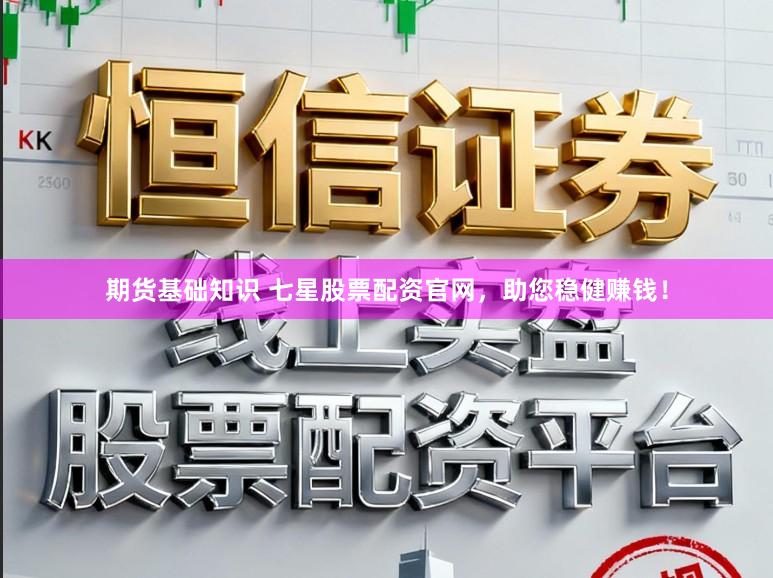 期货基础知识 七星股票配资官网，助您稳健赚钱！