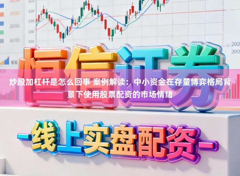 炒股加杠杆是怎么回事 案例解读:中小资金在存量博弈格局背景下使用股票配资的市场情绪