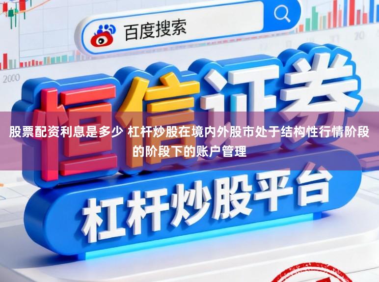 股票配资利息是多少 杠杆炒股在境内外股市处于结构性行情阶段的阶段下的账户管理
