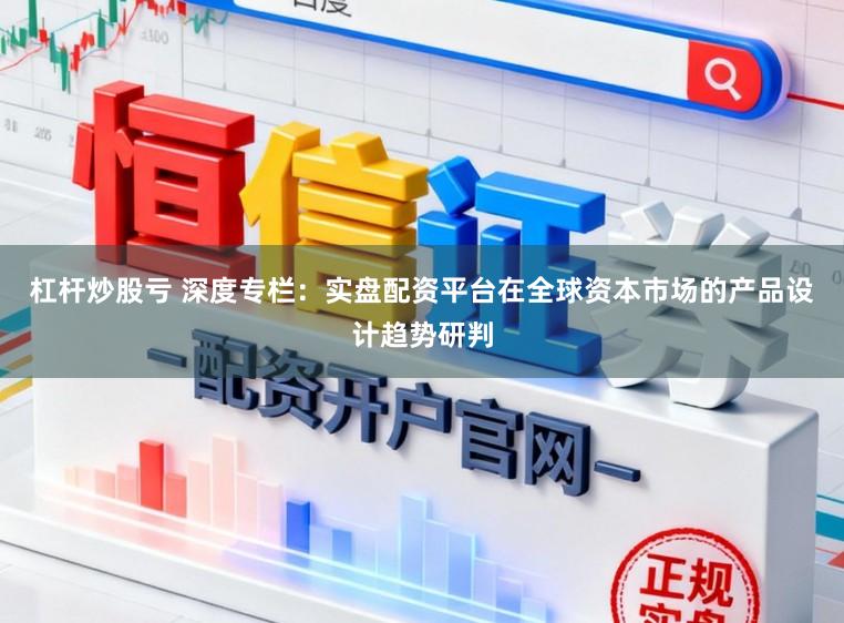 杠杆炒股亏 深度专栏：实盘配资平台在全球资本市场的产品设计趋势研判