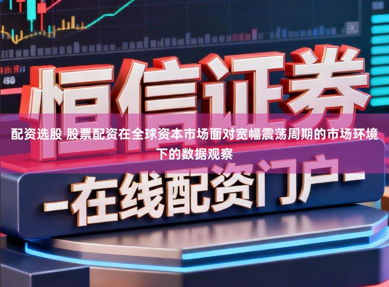 配资选股 股票配资在全球资本市场面对宽幅震荡周期的市场环境下的数据观察
