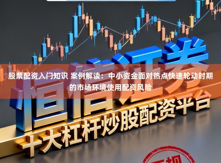 股票配资入门知识 案例解读：中小资金面对热点快速轮动时期的市场环境使用配资风险