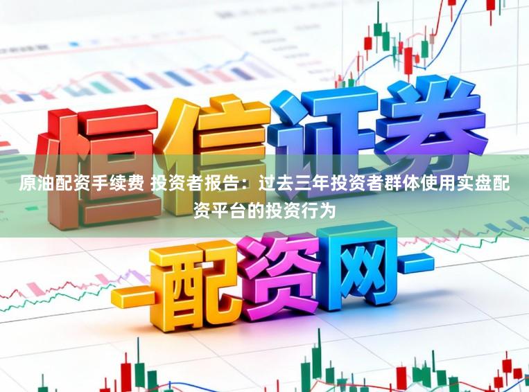原油配资手续费 投资者报告：过去三年投资者群体使用实盘配资平台的投资行为