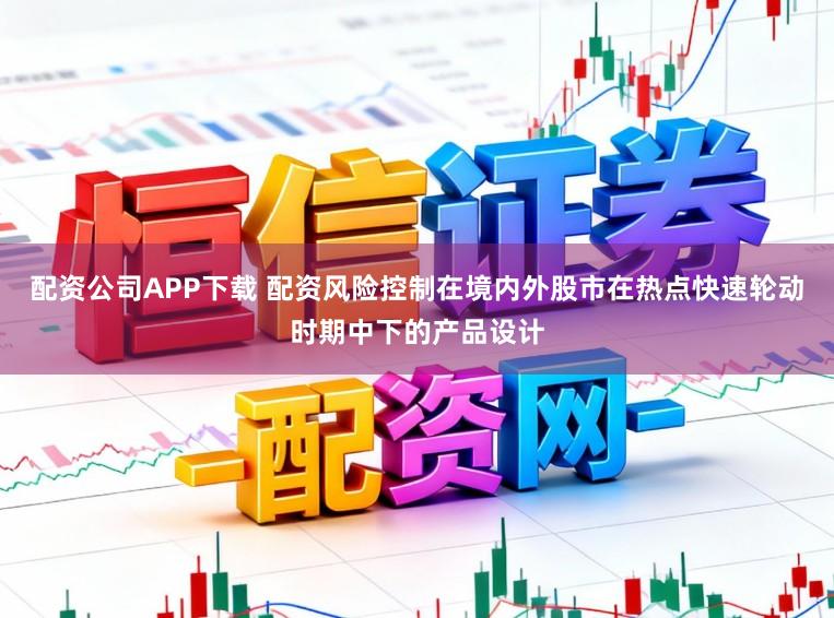 配资公司APP下载 配资风险控制在境内外股市在热点快速轮动时期中下的产品设计