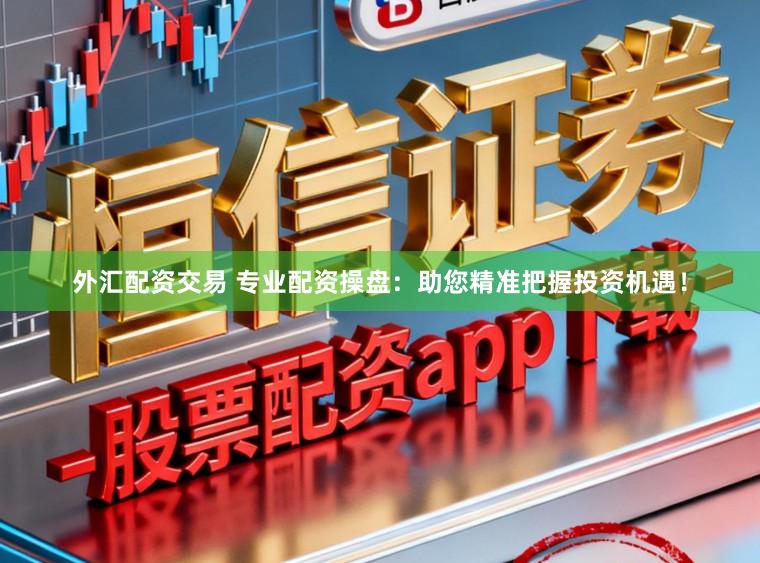外汇配资交易 专业配资操盘：助您精准把握投资机遇！