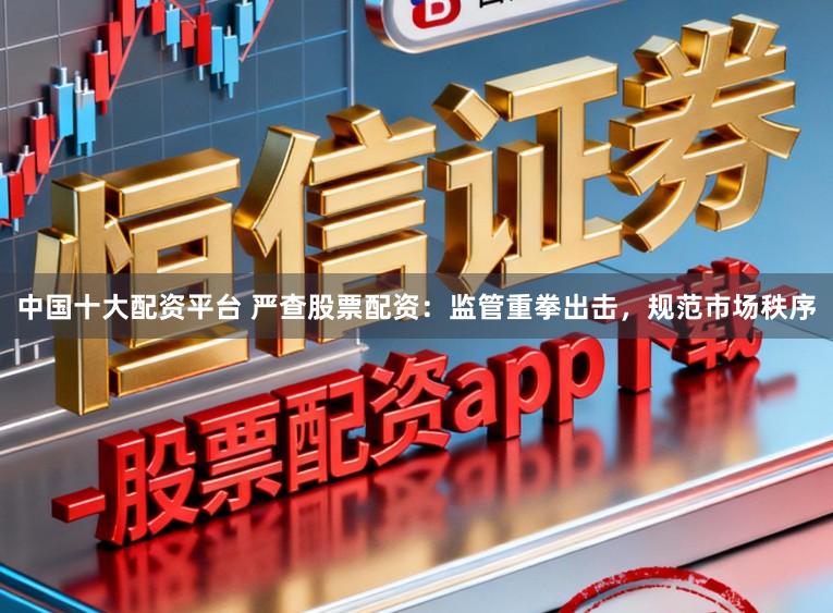 中国十大配资平台 严查股票配资：监管重拳出击，规范市场秩序