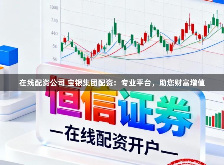 在线配资公司 宝银集团配资：专业平台，助您财富增值