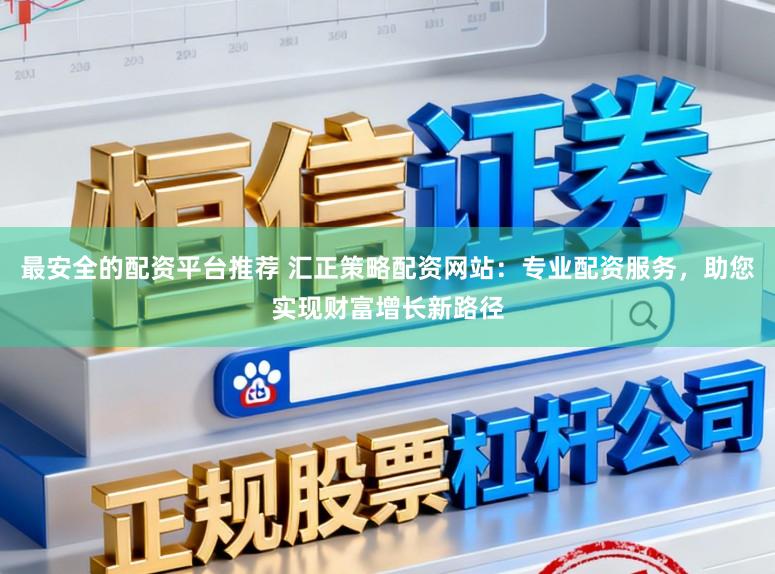 最安全的配资平台推荐 汇正策略配资网站：专业配资服务，助您实现财富增长新路径