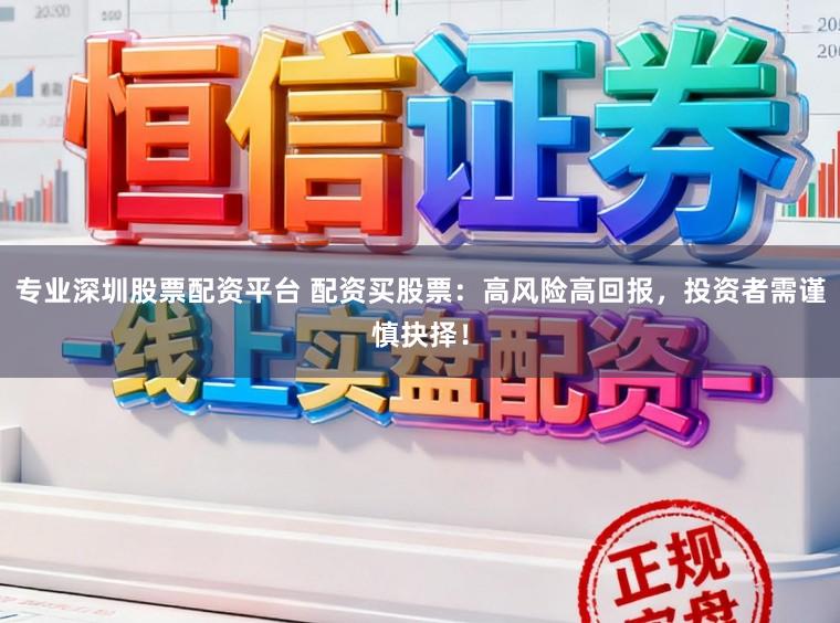 专业深圳股票配资平台 配资买股票:高风险高回报,投资者需谨慎抉择!