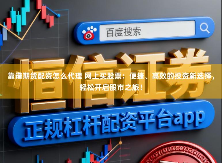靠谱期货配资怎么代理 网上买股票：便捷、高效的投资新选择，轻松开启股市之旅！