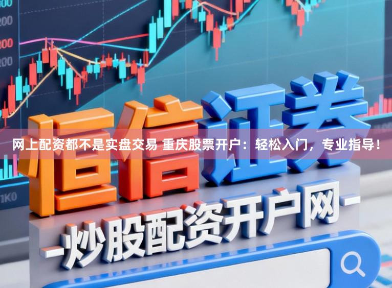 网上配资都不是实盘交易 重庆股票开户：轻松入门，专业指导！