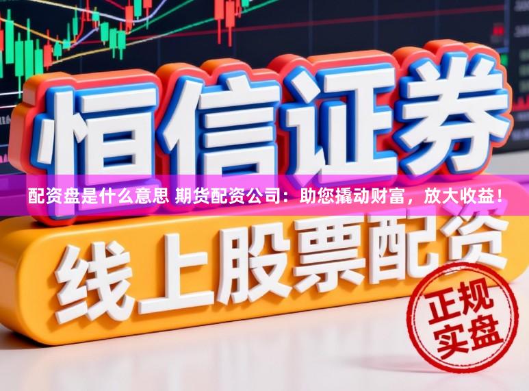 配资盘是什么意思 期货配资公司:助您撬动财富,放大收益!
