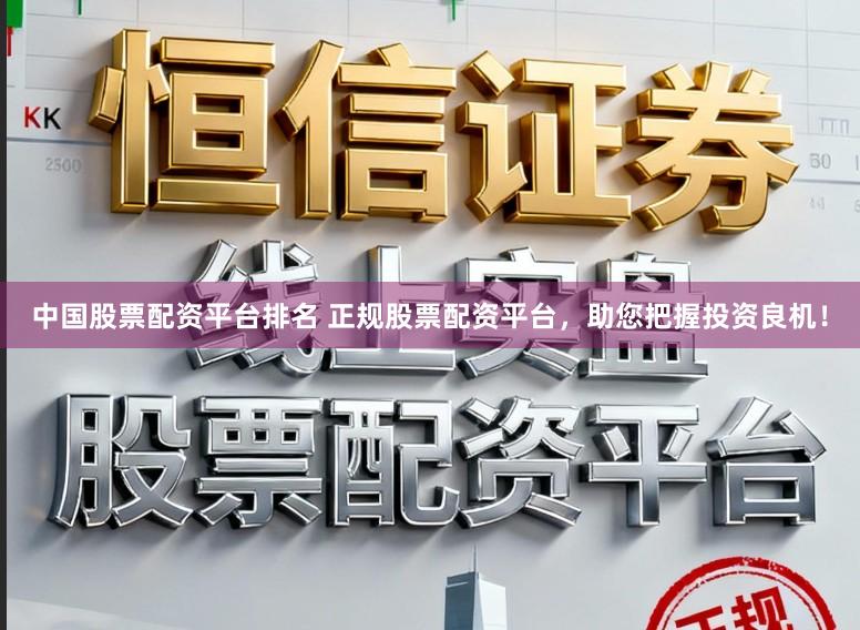 中国股票配资平台排名 正规股票配资平台，助您把握投资良机！