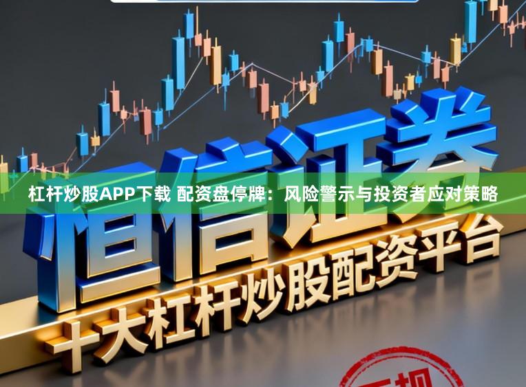 杠杆炒股APP下载 配资盘停牌：风险警示与投资者应对策略
