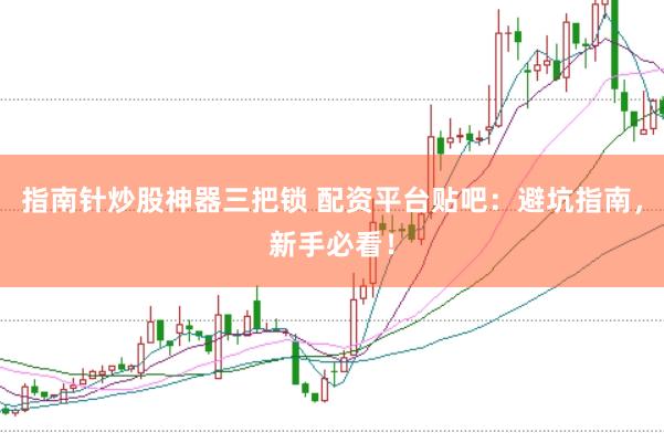 指南针炒股神器三把锁 配资平台贴吧：避坑指南，新手必看！