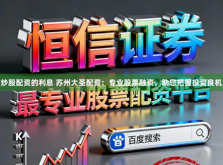 炒股配资的利息 苏州大圣配资：专业股票融资，助您把握投资良机
