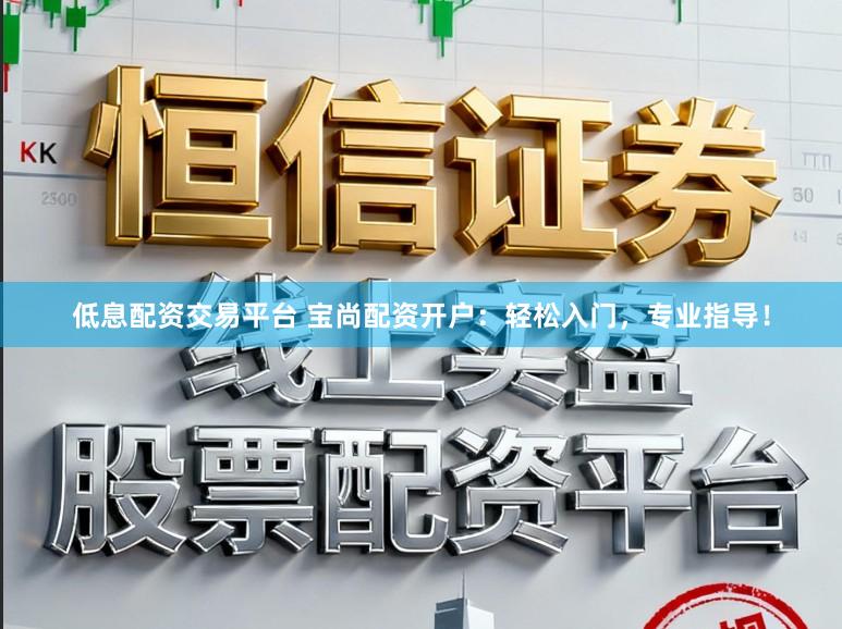 低息配资交易平台 宝尚配资开户：轻松入门，专业指导！